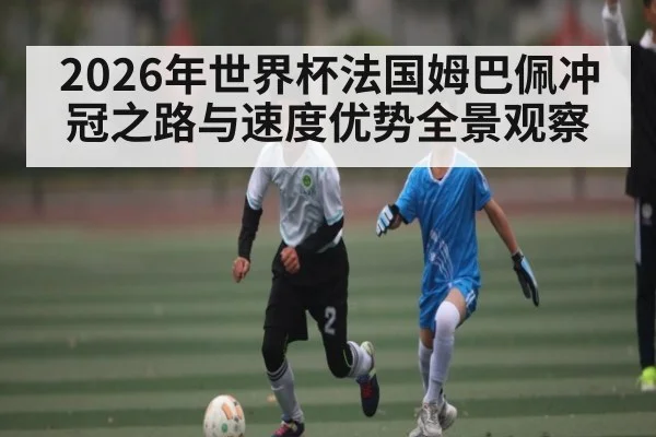 2026年世界杯法国姆巴佩冲冠之路与速度优势全景观察