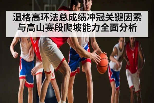 温格高环法总成绩冲冠关键因素与高山赛段爬坡能力全面分析