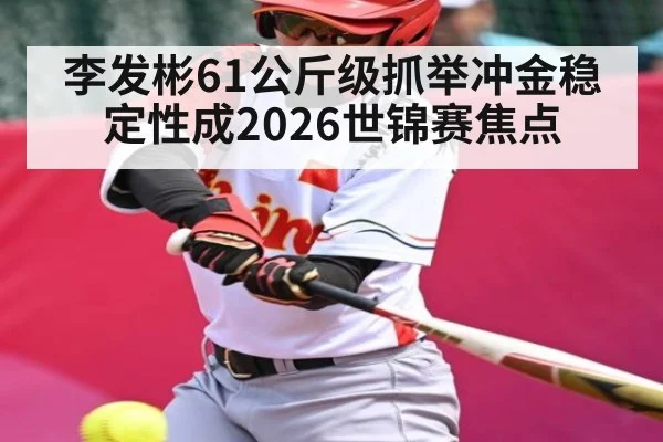 李发彬61公斤级抓举冲金稳定性成2026世锦赛焦点