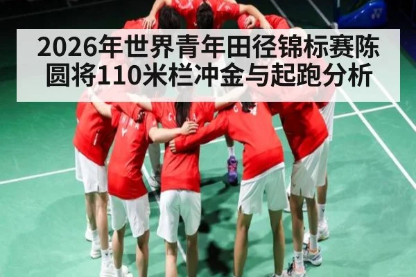 2026年世界青年田径锦标赛陈圆将110米栏冲金与起跑分析
