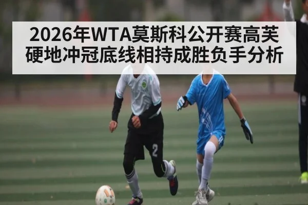 2026年WTA莫斯科公开赛高芙硬地冲冠底线相持成胜负手分析