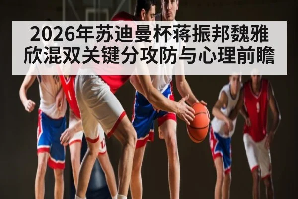 2026年苏迪曼杯蒋振邦魏雅欣混双关键分攻防与心理前瞻